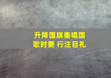 升降国旗奏唱国歌时要 行注目礼